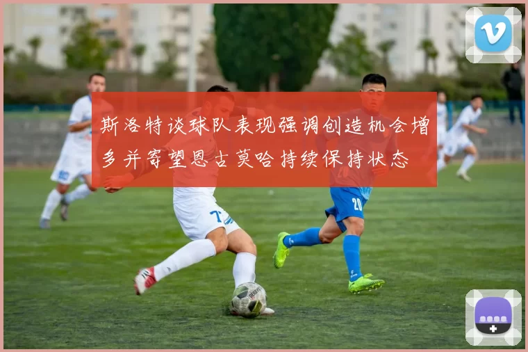 斯洛特谈球队表现强调创造机会增多并寄望恩古莫哈持续保持状态