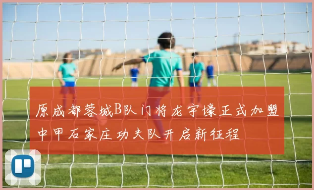 原成都蓉城B队门将龙宇壕正式加盟中甲石家庄功夫队开启新征程