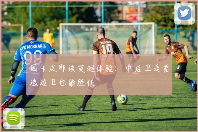 因卡皮耶谈英超体验：中后卫是首选边卫也能胜任