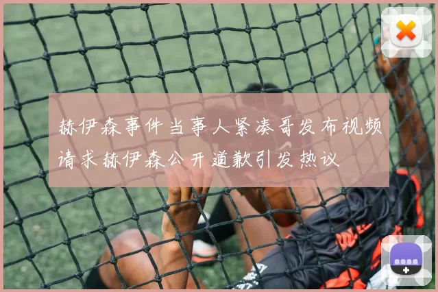 赫伊森事件当事人紧凑哥发布视频请求赫伊森公开道歉引发热议