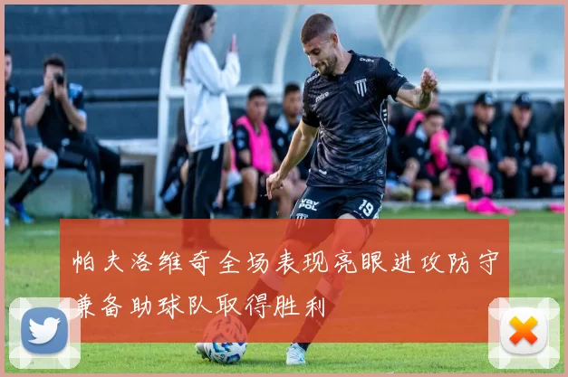 帕夫洛维奇全场表现亮眼进攻防守兼备助球队取得胜利