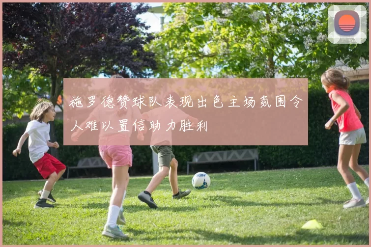 施罗德赞球队表现出色主场氛围令人难以置信助力胜利
