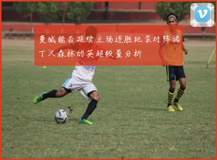 曼城能否延续主场连胜纪录对阵诺丁汉森林的英超较量分析