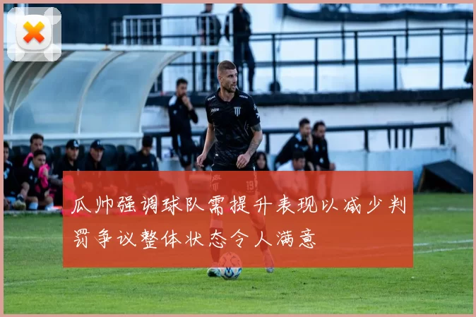 瓜帅强调球队需提升表现以减少判罚争议整体状态令人满意