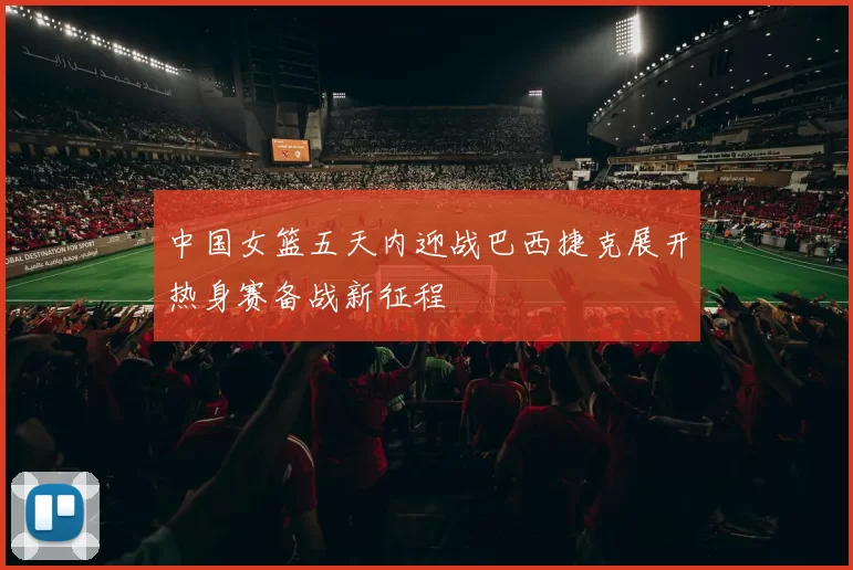 中国女篮五天内迎战巴西捷克展开热身赛备战新征程