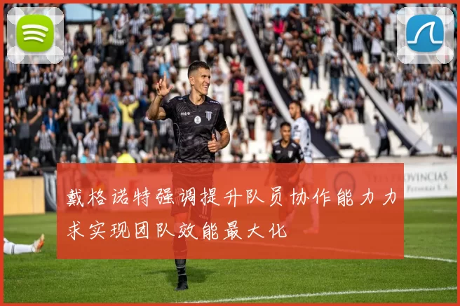 戴格诺特强调提升队员协作能力力求实现团队效能最大化