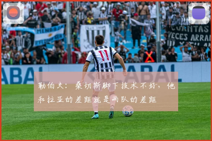 勒伯夫：桑切斯脚下技术不好，他和拉亚的差距就是两队的差距