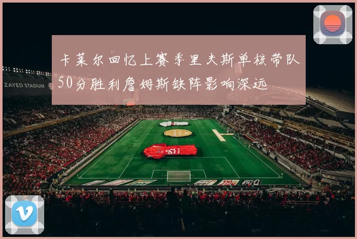 卡莱尔回忆上赛季里夫斯单核带队50分胜利詹姆斯缺阵影响深远