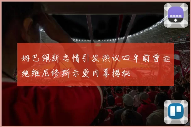 姆巴佩新恋情引发热议四年前曾拒绝维尼修斯示爱内幕揭秘