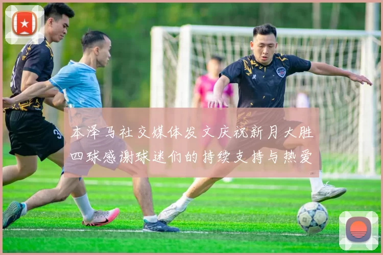 本泽马社交媒体发文庆祝新月大胜四球感谢球迷们的持续支持与热爱
