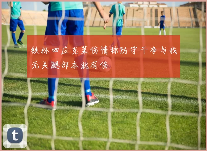 铁林回应克莱伤情称防守干净与我无关腿部本就有伤