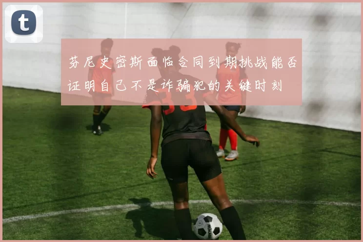 芬尼史密斯面临合同到期挑战能否证明自己不是诈骗犯的关键时刻