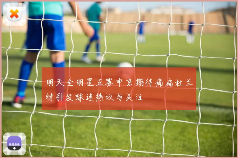 明天全明星正赛申京期待痛扁杜兰特引发球迷热议与关注