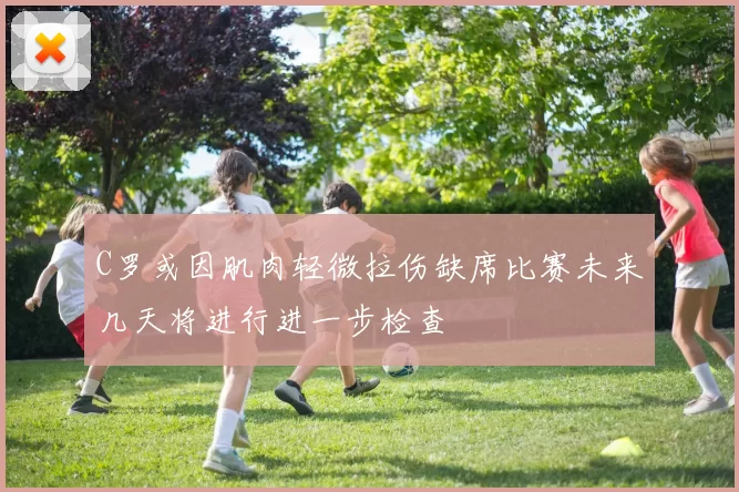 C罗或因肌肉轻微拉伤缺席比赛未来几天将进行进一步检查