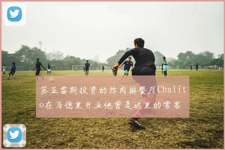 苏亚雷斯投资的炸肉排餐厅Chalito在马德里开业他曾是这里的常客