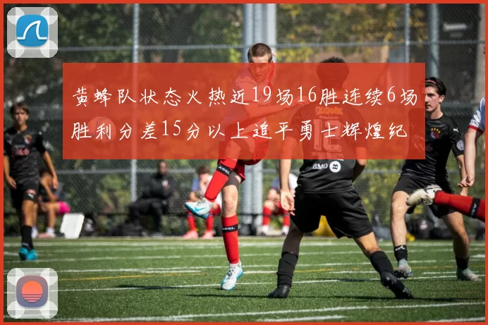 黄蜂队状态火热近19场16胜连续6场胜利分差15分以上追平勇士辉煌纪录
