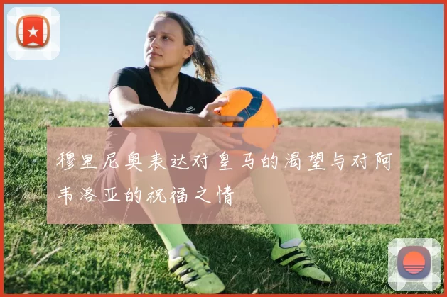 穆里尼奥表达对皇马的渴望与对阿韦洛亚的祝福之情