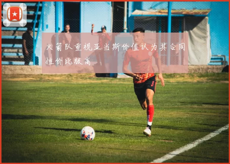 火箭队重视亚当斯价值认为其合同性价比极高
