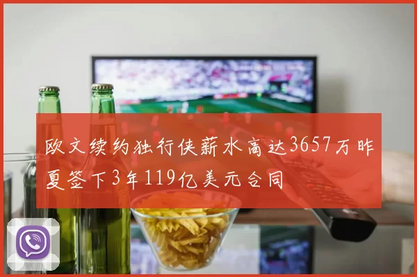 欧文续约独行侠薪水高达3657万昨夏签下3年119亿美元合同