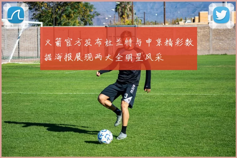 火箭官方发布杜兰特与申京精彩数据海报展现两大全明星风采