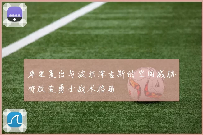 库里复出与波尔津吉斯的空间威胁将改变勇士战术格局