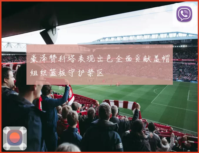 豪泽赞科塔表现出色全面贡献盖帽组织篮板守护禁区