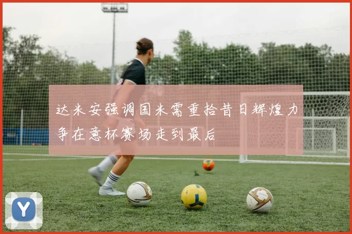 达米安强调国米需重拾昔日辉煌力争在意杯赛场走到最后