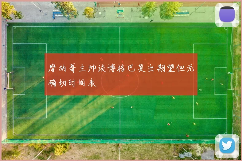 摩纳哥主帅谈博格巴复出期望但无确切时间表