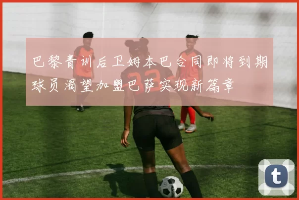 巴黎青训后卫姆本巴合同即将到期球员渴望加盟巴萨实现新篇章