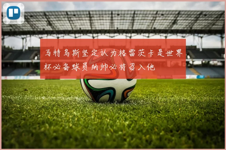 马特乌斯坚定认为格雷茨卡是世界杯必备球员纳帅必将召入他