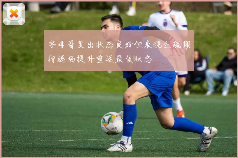 字母哥复出状态良好但表现生疏期待逐场提升重返最佳状态