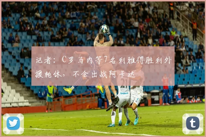 记者：C罗马内等7名利雅得胜利外援轮休，不会出战阿卡达